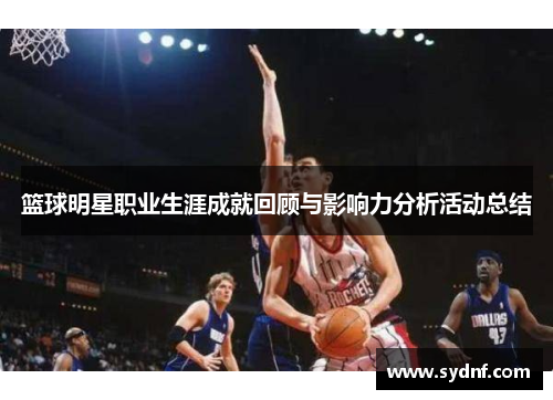 篮球明星职业生涯成就回顾与影响力分析活动总结 篮球明星职业生涯成就回顾与影响力分析活动总结