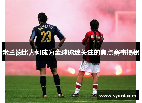 米兰德比为何成为全球球迷关注的焦点赛事揭秘 米兰德比为何成为全球球迷关注的焦点赛事揭秘