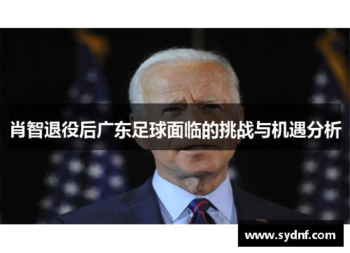 肖智退役后广东足球面临的挑战与机遇分析 肖智退役后广东足球面临的挑战与机遇分析