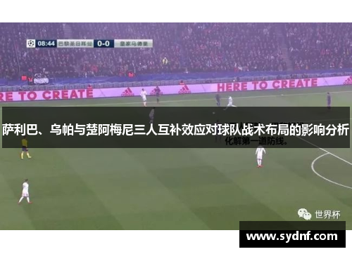 萨利巴、乌帕与楚阿梅尼三人互补效应对球队战术布局的影响分析 萨利巴、乌帕与楚阿梅尼三人互补效应对球队战术布局的影响分析