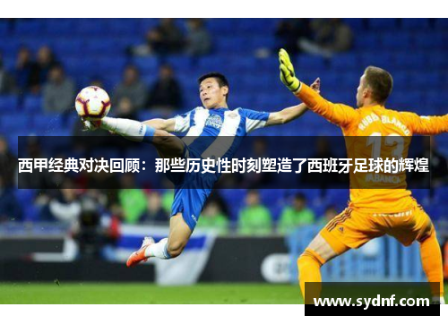 西甲经典对决回顾:那些历史性时刻塑造了西班牙足球的辉煌 西甲经典对决回顾:那些历史性时刻塑造了西班牙足球的辉煌