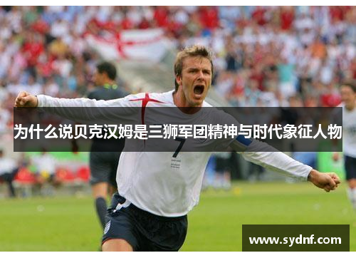 为什么说贝克汉姆是三狮军团精神与时代象征人物 为什么说贝克汉姆是三狮军团精神与时代象征人物