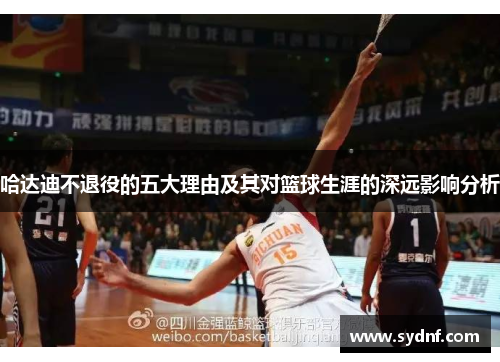 哈达迪不退役的五大理由及其对篮球生涯的深远影响分析 哈达迪不退役的五大理由及其对篮球生涯的深远影响分析