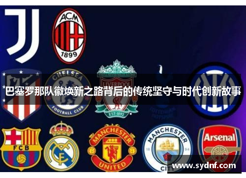 巴塞罗那队徽焕新之路背后的传统坚守与时代创新故事 巴塞罗那队徽焕新之路背后的传统坚守与时代创新故事