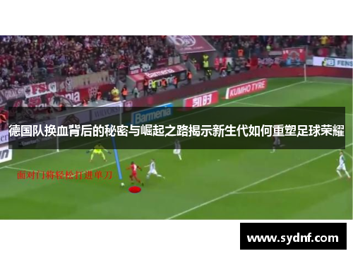 德国队换血背后的秘密与崛起之路揭示新生代如何重塑足球荣耀 德国队换血背后的秘密与崛起之路揭示新生代如何重塑足球荣耀
