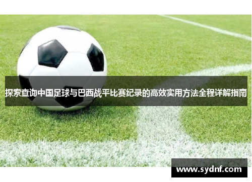 探索查询中国足球与巴西战平比赛纪录的高效实用方法全程详解指南 探索查询中国足球与巴西战平比赛纪录的高效实用方法全程详解指南